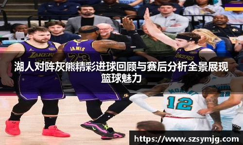 湖人对阵灰熊精彩进球回顾与赛后分析全景展现篮球魅力