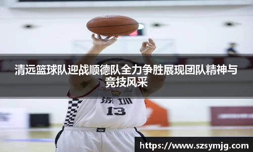 清远篮球队迎战顺德队全力争胜展现团队精神与竞技风采