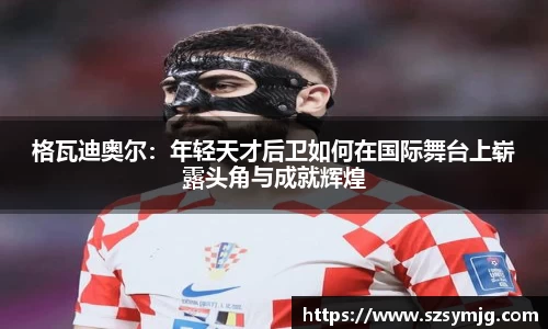 格瓦迪奥尔：年轻天才后卫如何在国际舞台上崭露头角与成就辉煌