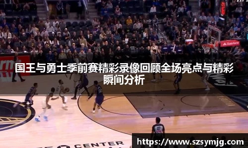 国王与勇士季前赛精彩录像回顾全场亮点与精彩瞬间分析