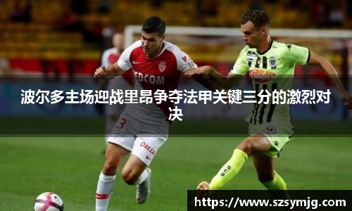 波尔多主场迎战里昂争夺法甲关键三分的激烈对决