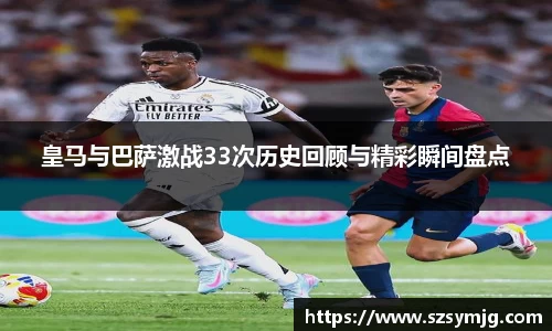 皇马与巴萨激战33次历史回顾与精彩瞬间盘点
