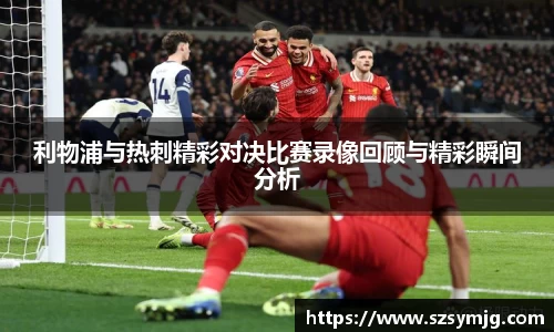 利物浦与热刺精彩对决比赛录像回顾与精彩瞬间分析