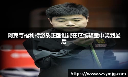阿克与福利特激战正酣谁能在这场较量中笑到最后