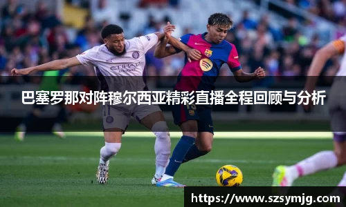 巴塞罗那对阵穆尔西亚精彩直播全程回顾与分析